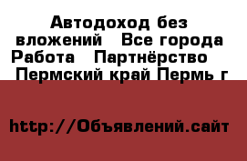 Автодоход без вложений - Все города Работа » Партнёрство   . Пермский край,Пермь г.